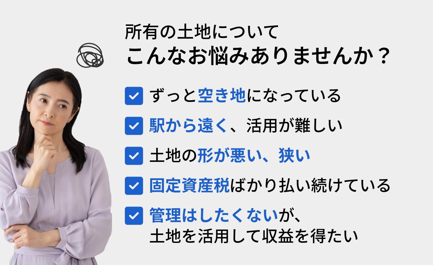 所有の土地についてこんなお悩みありませんか？・ずっと空き地になっている・駅から遠く、活用が難しい・土地の形が悪い、狭い・固定資産税ばかり払い続けている・管理はしたくないが、土地を活用して収益を得たい